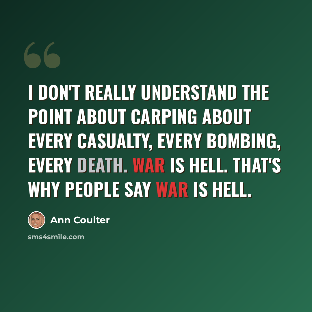 “I don't really understand the point about carping about every casualty, every bombing, every death. War is hell. That's why people say war is hell.” quote by Ann Coulter