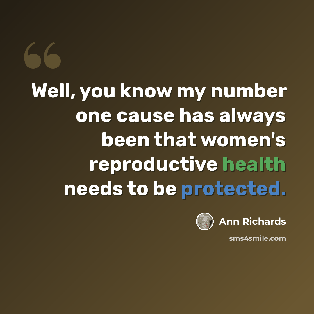 “Well, you know my number one cause has always been that women's reproductive health needs to be protected.” quote by Ann Richards