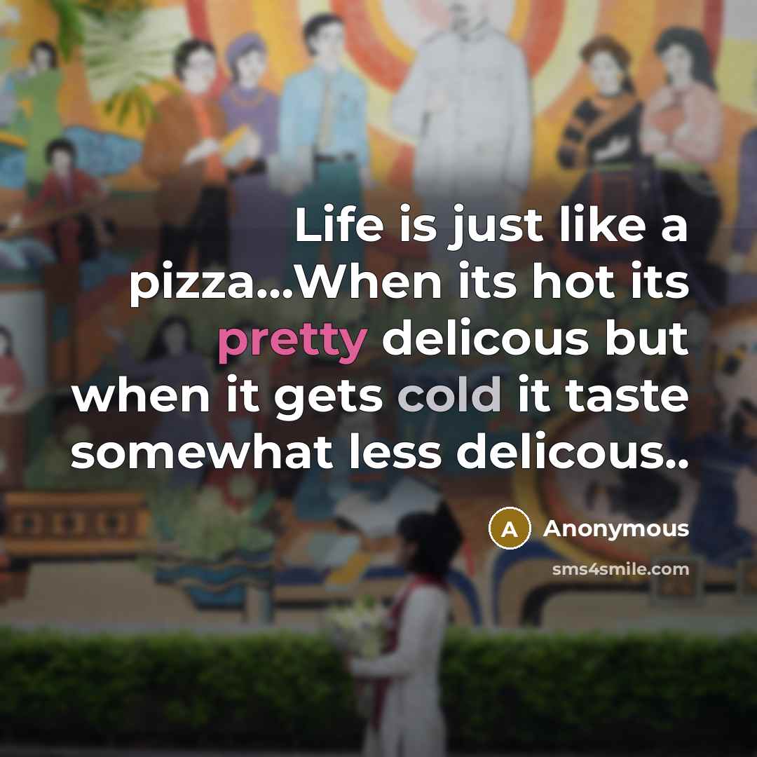 “Life is just like a pizza…When its hot its pretty delicous but when it gets cold it taste somewhat less delicous..” quote by Anonymous