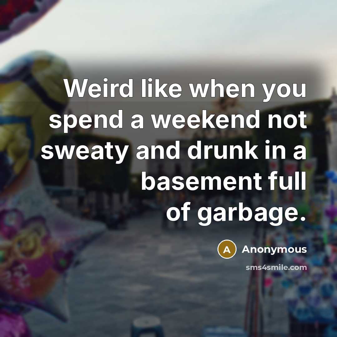 “Weird like when you spend a weekend not sweaty and drunk in a basement full of garbage.” quote by Anonymous