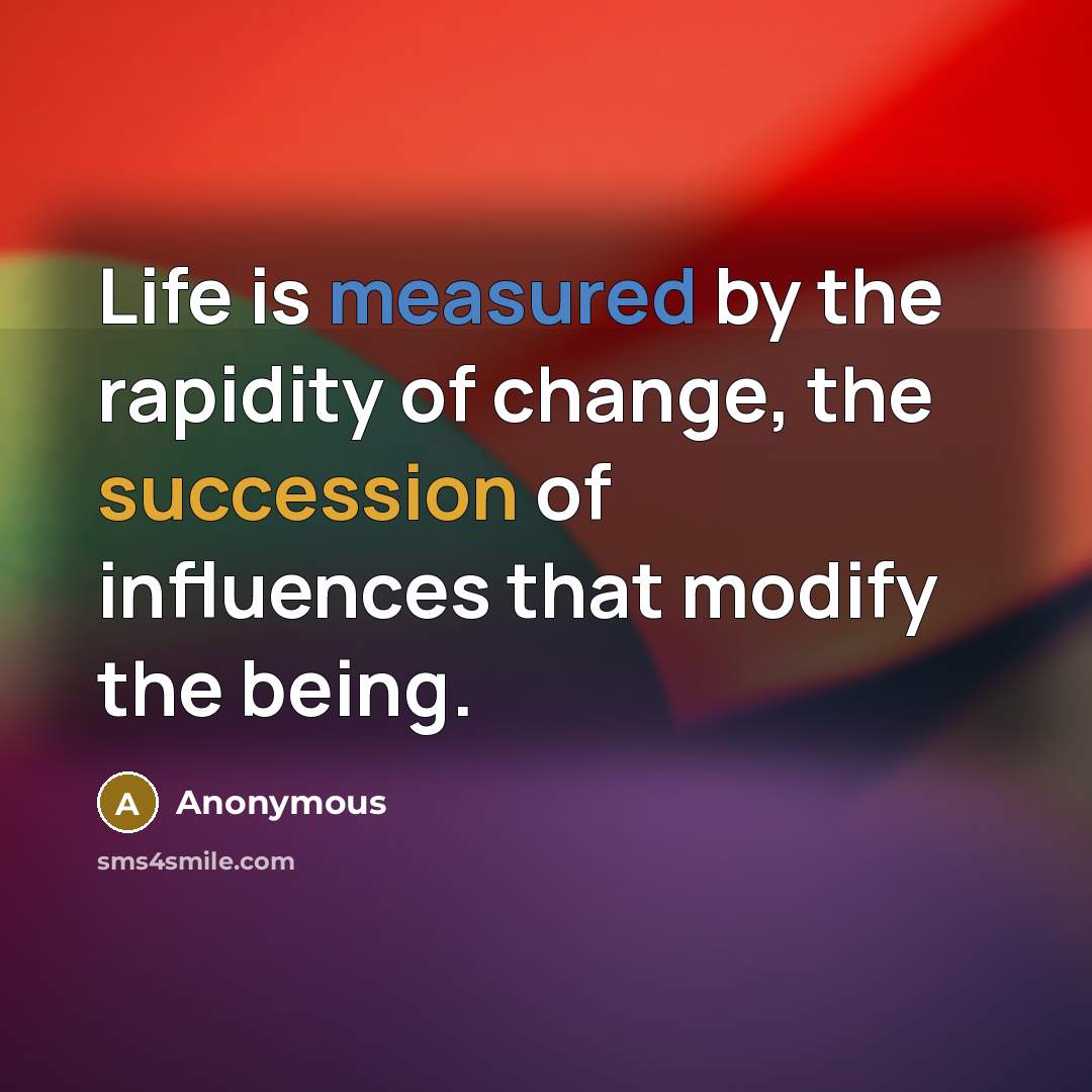 “Life is measured by the rapidity of change, the succession of influences that modify the being.” quote by Anonymous