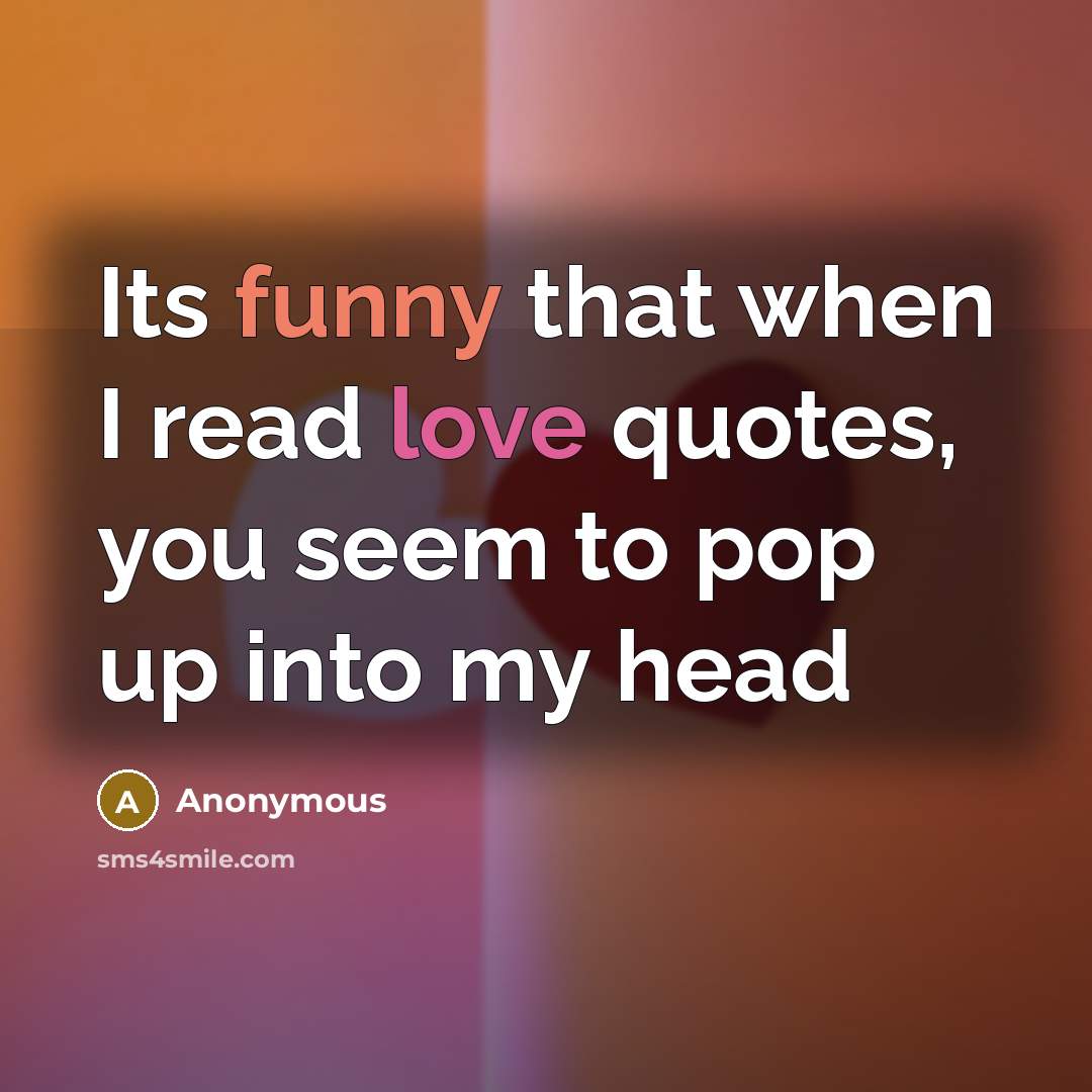 “Its funny that when I read love quotes, you seem to pop up into my head” quote by Anonymous