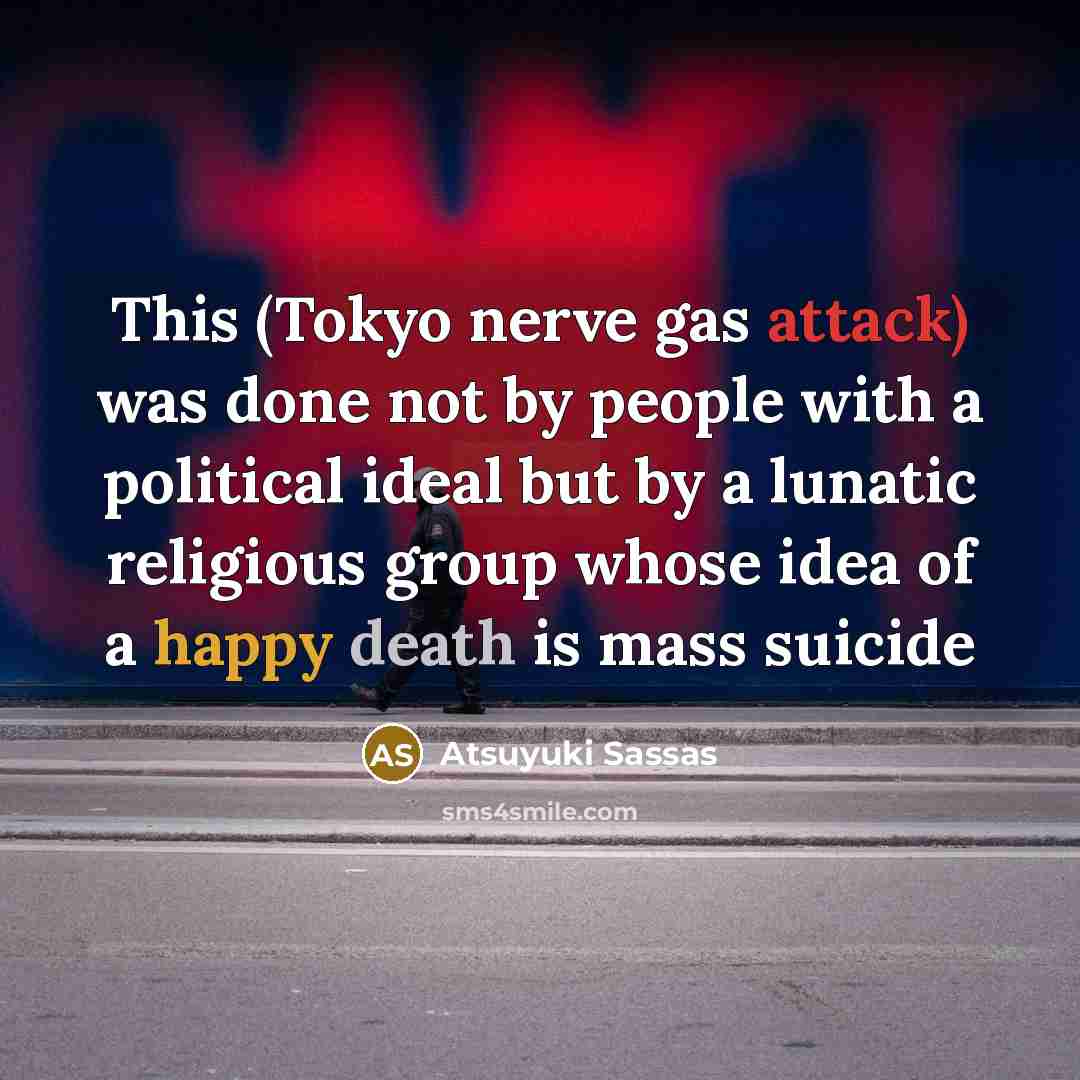 “This (Tokyo nerve gas attack) was done not by people with a political ideal but by a lunatic religious group whose idea of a happy death is mass suicide” quote by Atsuyuki Sassas
