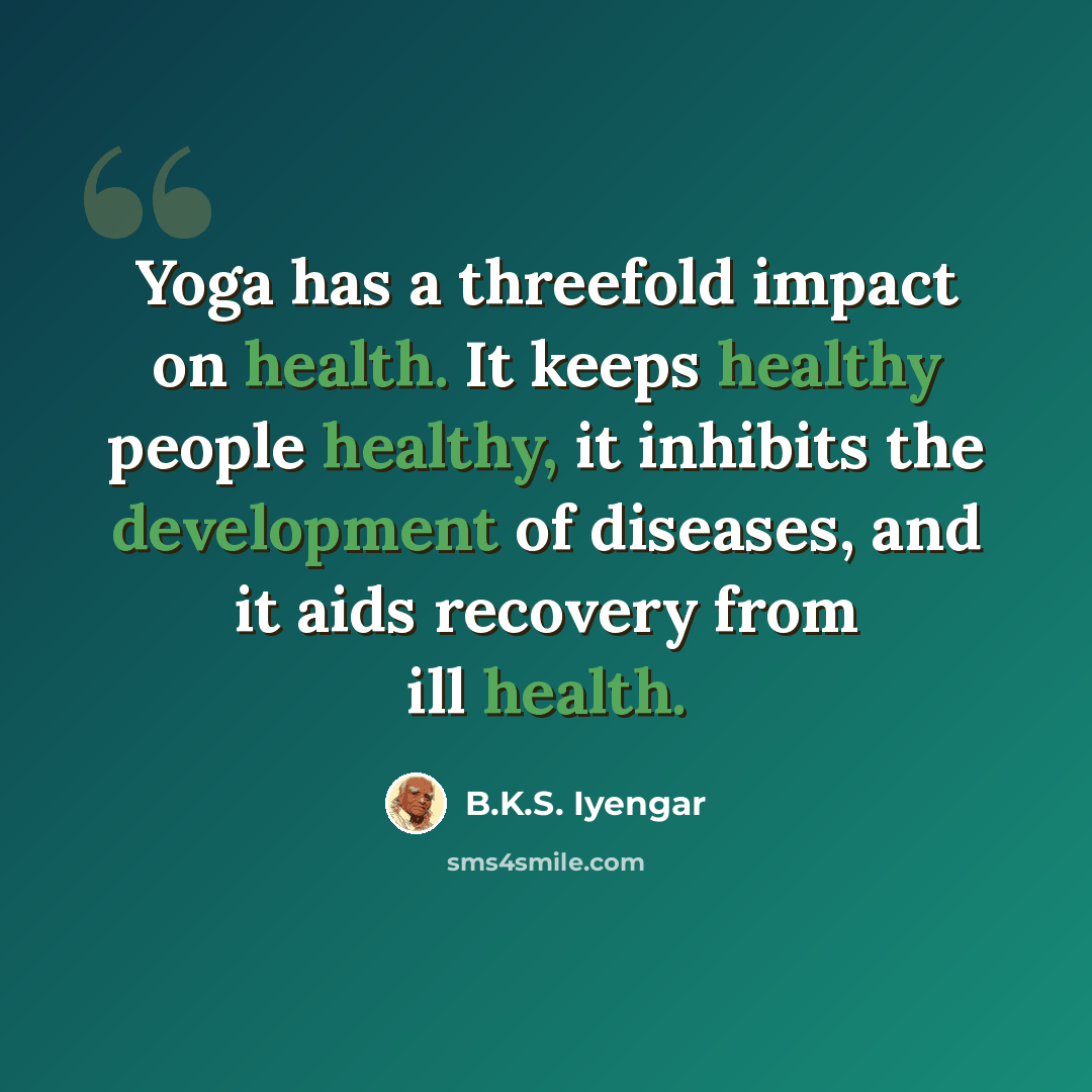 “Yoga has a threefold impact on health. It keeps healthy people healthy, it inhibits the development of diseases, and it aids recovery from ill health.” quote by B.K.S. Iyengar
