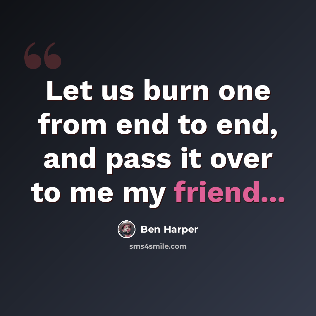 “Let us burn one from end to end, and pass it over to me my friend...” quote by Ben Harper