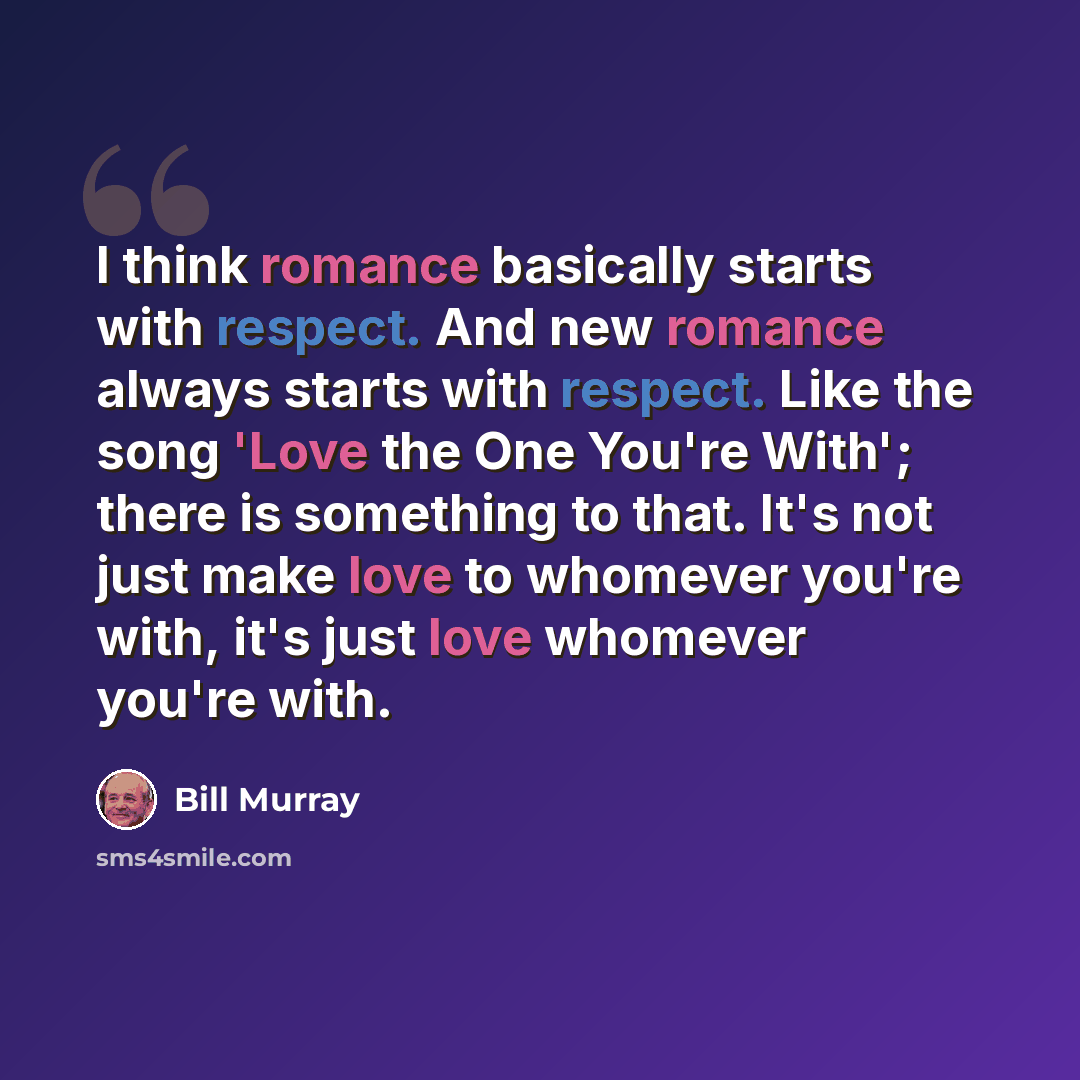 “I think romance basically starts with respect. And new romance always starts with respect. Like the song 'Love the One You're With'; there is something to that. It's not just make love to whomever you're with, it's just love whomever you're with.” quote by Bill Murray