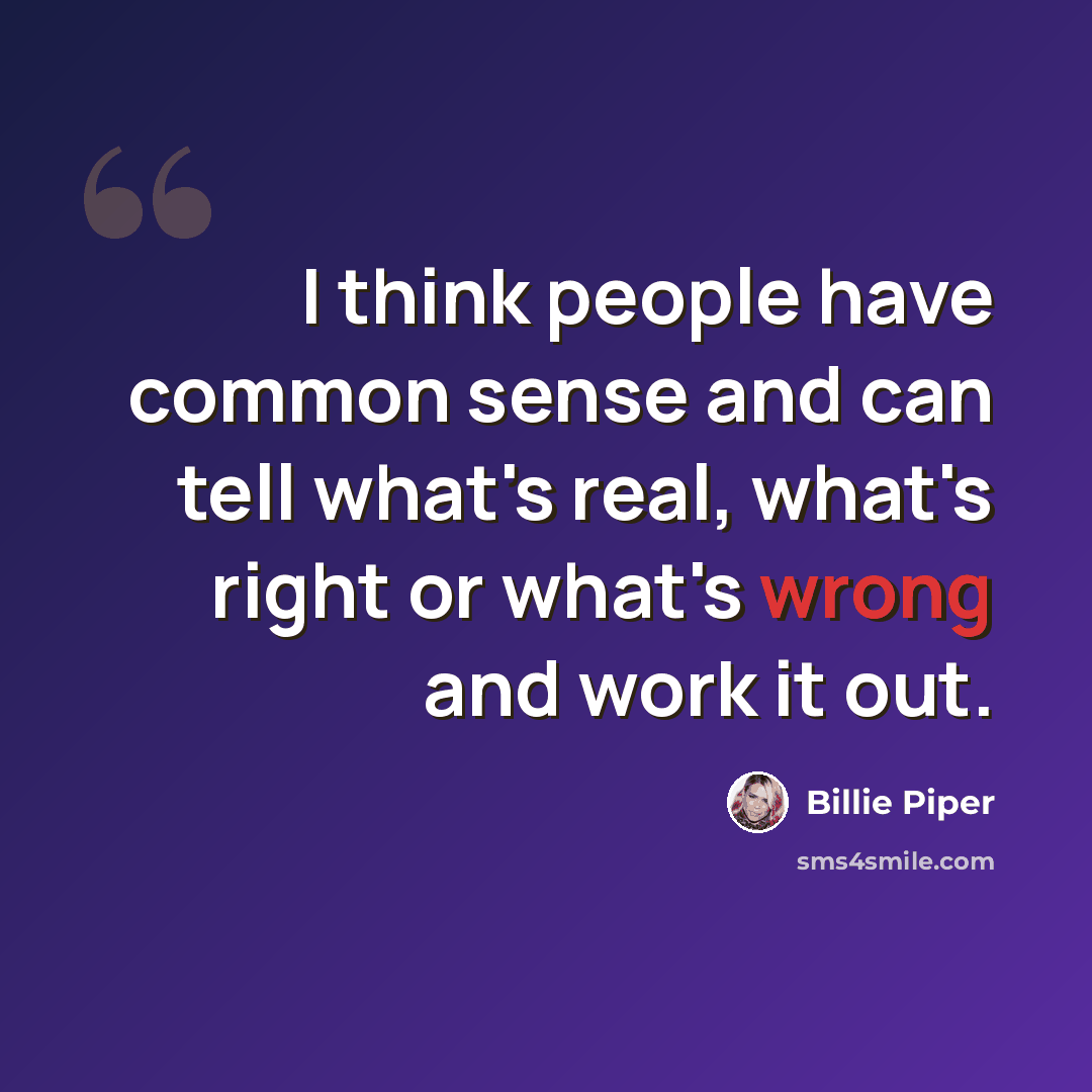 “I think people have common sense and can tell what's real, what's right or what's wrong and work it out.” quote by Billie Piper