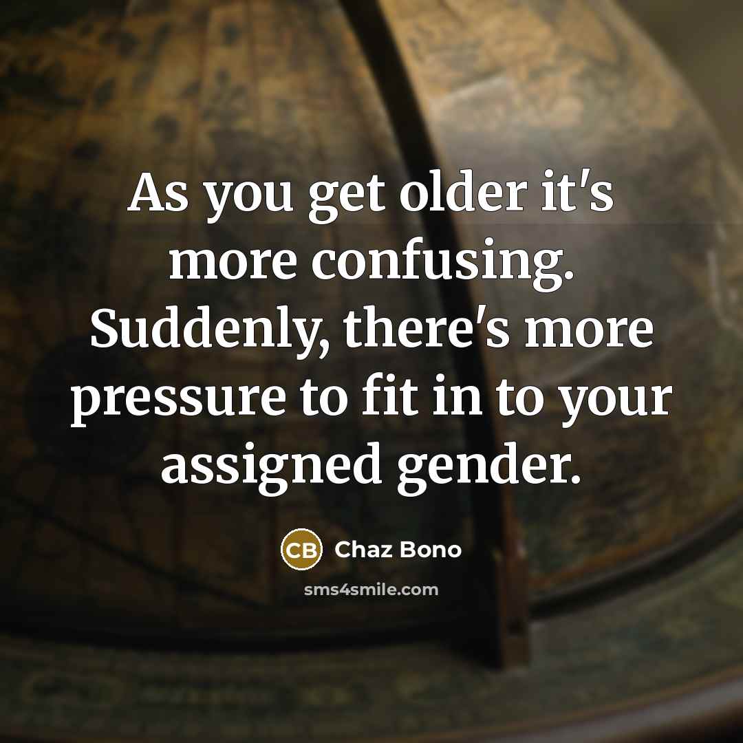 “As you get older it's more confusing. Suddenly, there's more pressure to fit in to your assigned gender.” quote by Chaz Bono
