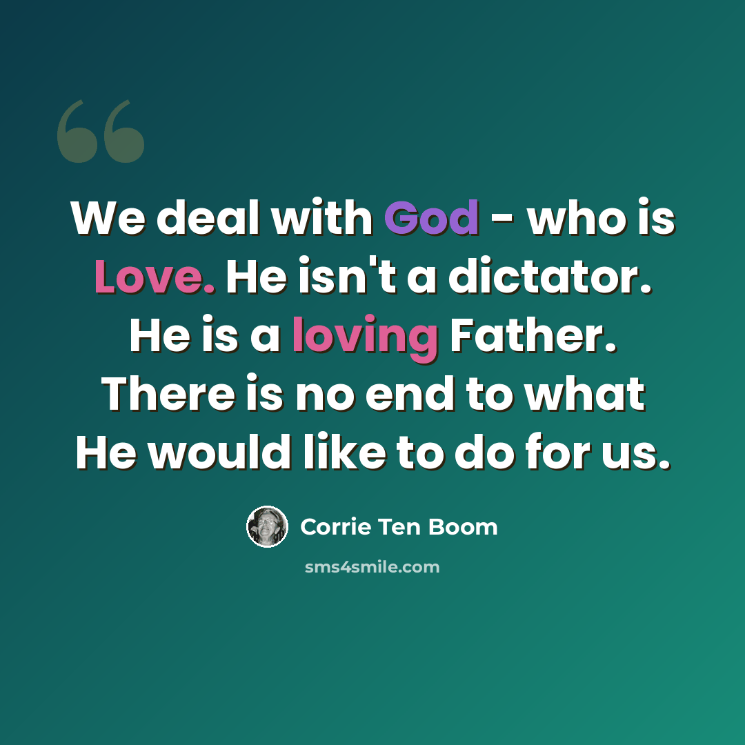 “We deal with God - who is Love. He isn't a dictator. He is a loving Father. There is no end to what He would like to do for us.” quote by Corrie Ten Boom
