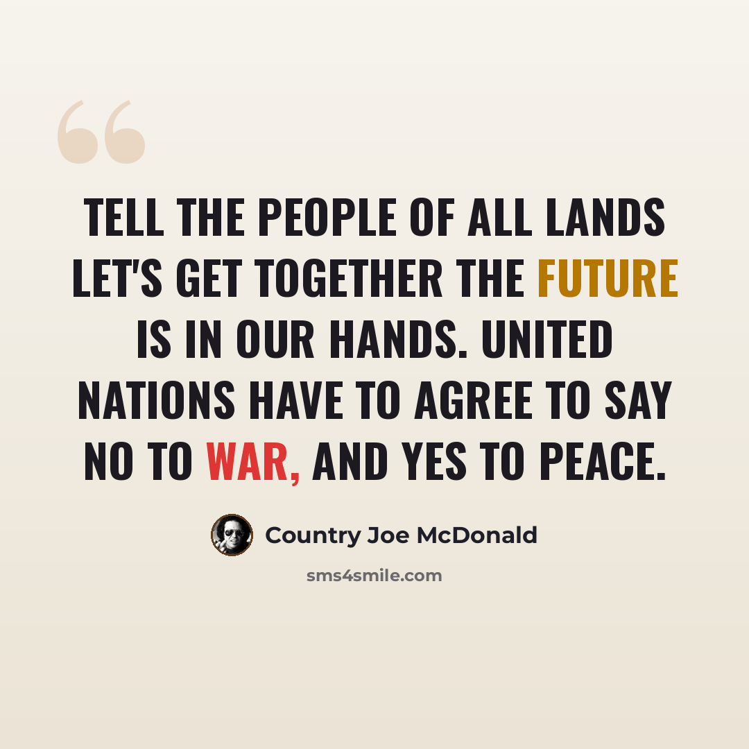 “Tell the people of all lands Let's get together the future is in our hands. United nations have to agree To say no to war, and yes to peace.” quote by Country Joe McDonald