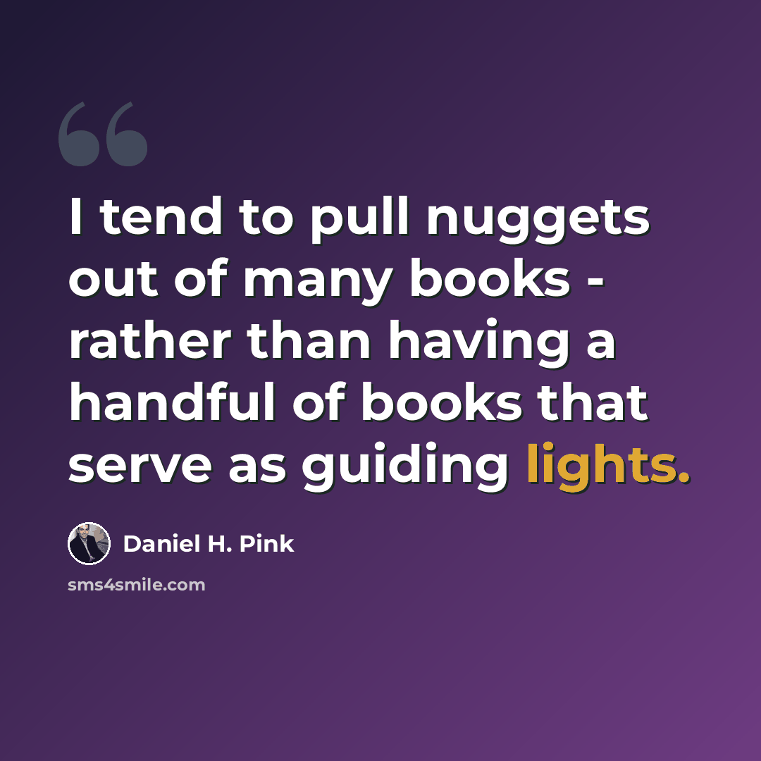 “I tend to pull nuggets out of many books - rather than having a handful of books that serve as guiding lights.” quote by Daniel H. Pink