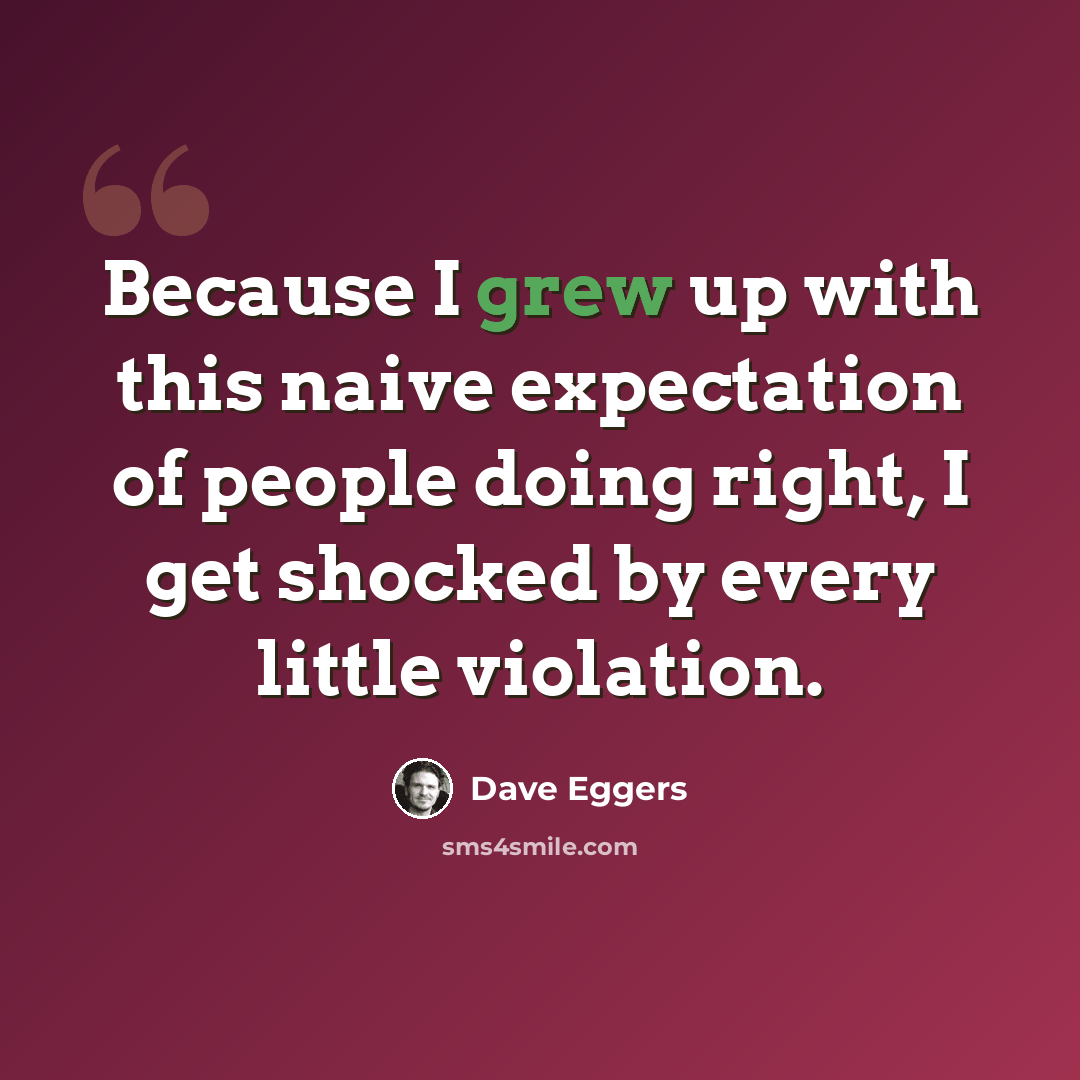 “Because I grew up with this naive expectation of people doing right, I get shocked by every little violation.” quote by Dave Eggers