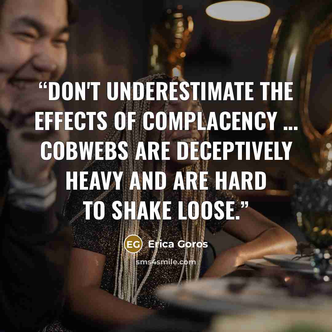 “Don't underestimate the effects of complacency … cobwebs are deceptively heavy and are hard to shake loose.” quote by Erica Goros