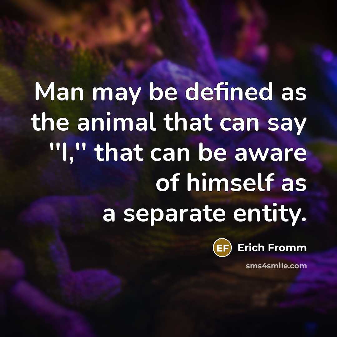 “Man may be defined as the animal that can say ''I,'' that can be aware of himself as a separate entity.” quote by Erich Fromm