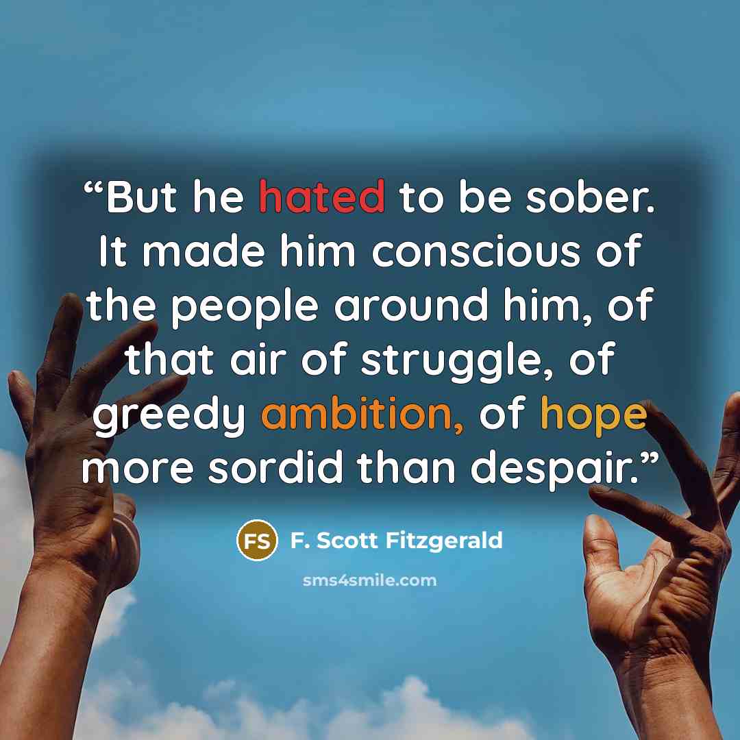 “But he hated to be sober. It made him conscious of the people around him, of that air of struggle, of greedy ambition, of hope more sordid than despair.” quote by F. Scott Fitzgerald