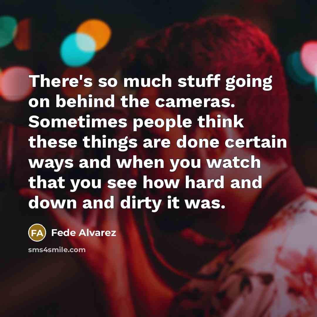 “There's so much stuff going on behind the cameras. Sometimes people think these things are done certain ways and when you watch that you see how hard and down and dirty it was.” quote by Fede Alvarez