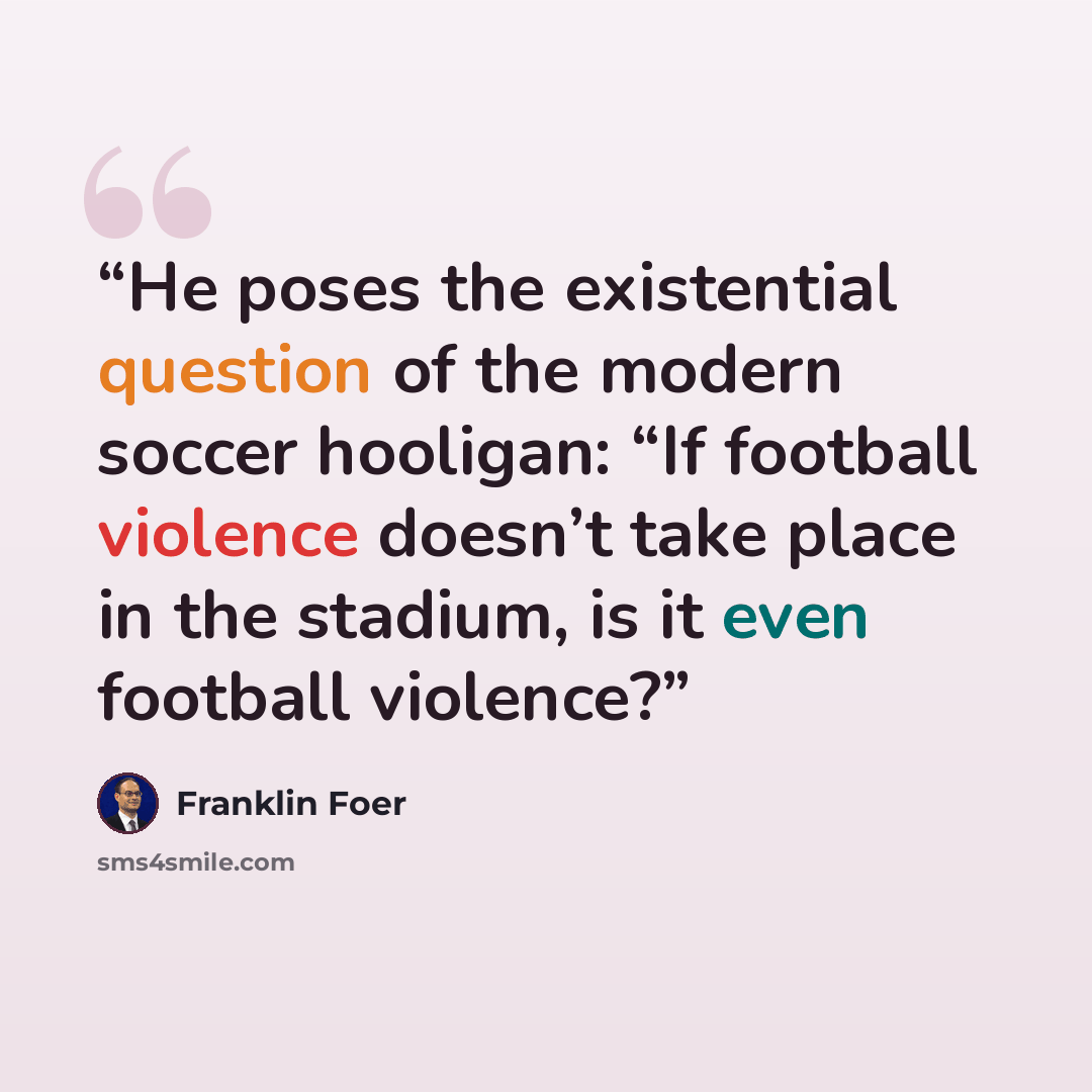“He poses the existential question of the modern soccer hooligan: “If football violence doesn’t take place in the stadium, is it even football violence?” quote by Franklin Foer
