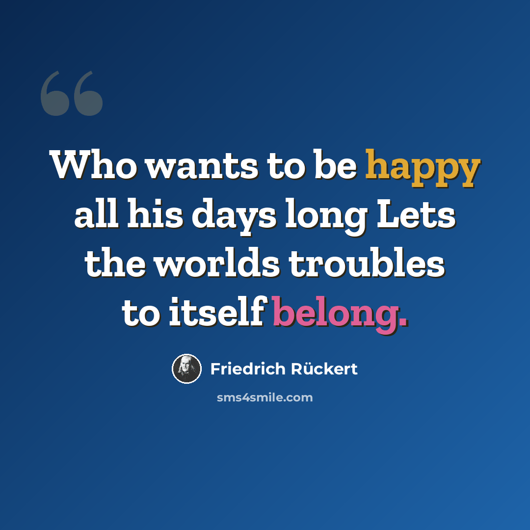 “Who wants to be happy all his days long Lets the worlds troubles to itself belong.” quote by Friedrich Rückert