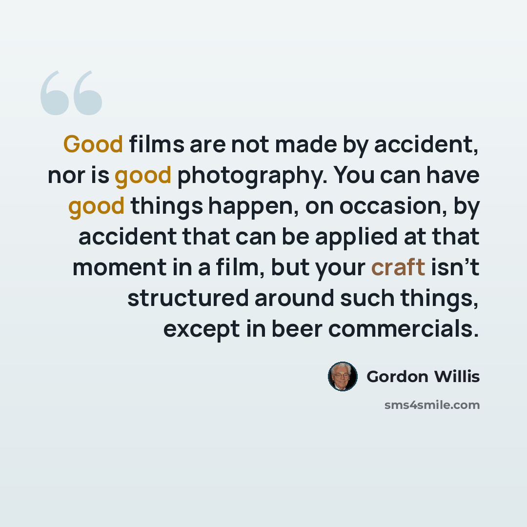 “Good films are not made by accident, nor is good photography. You can have good things happen, on occasion, by accident that can be applied at that moment in a film, but your craft isn't structured around such things, except in beer commercials.” quote by Gordon Willis