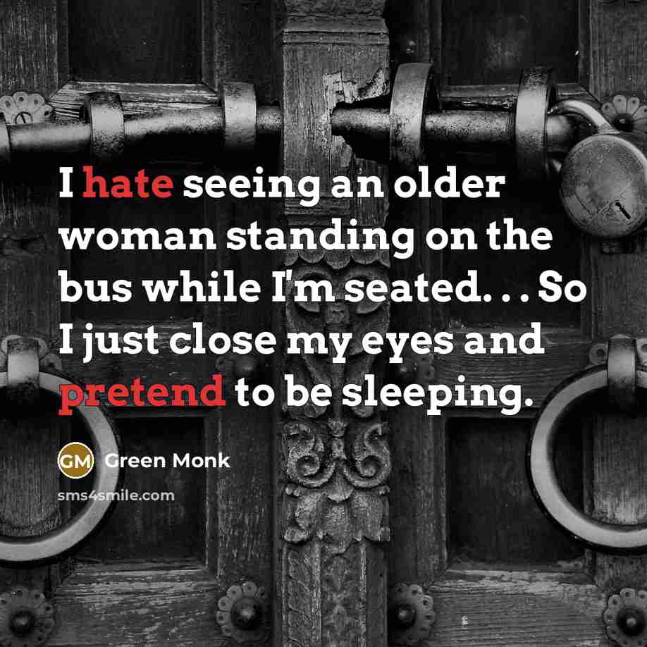 “I hate seeing an older woman standing on the bus while I'm seated. . . So I just close my eyes and pretend to be sleeping.” quote by Green Monk