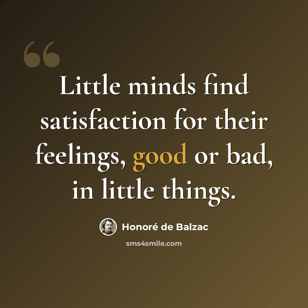 “Little minds find satisfaction for their feelings, good or bad, in little things.” quote by Honore de Balzac