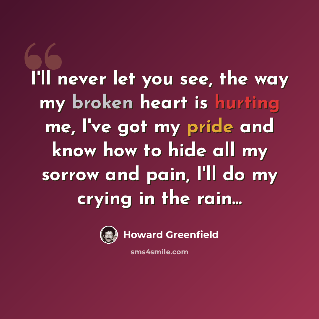 “I'll never let you see, the way my broken heart is hurting me, I've got my pride and know how to hide all my sorrow and pain, I'll do my crying in the rain...” quote by Howard Greenfield