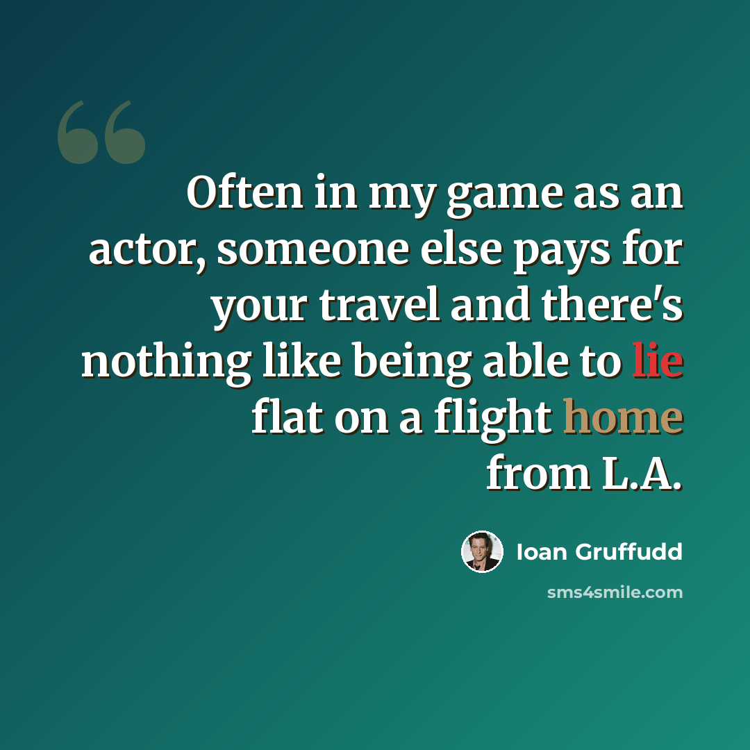 “Often in my game as an actor, someone else pays for your travel and there's nothing like being able to lie flat on a flight home from L.A.” quote by Ioan Gruffudd