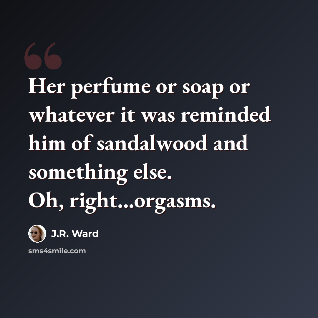 “Her perfume or soap or whatever it was reminded him of sandalwood and something else. Oh, right...orgasms.” quote by J.R. Ward