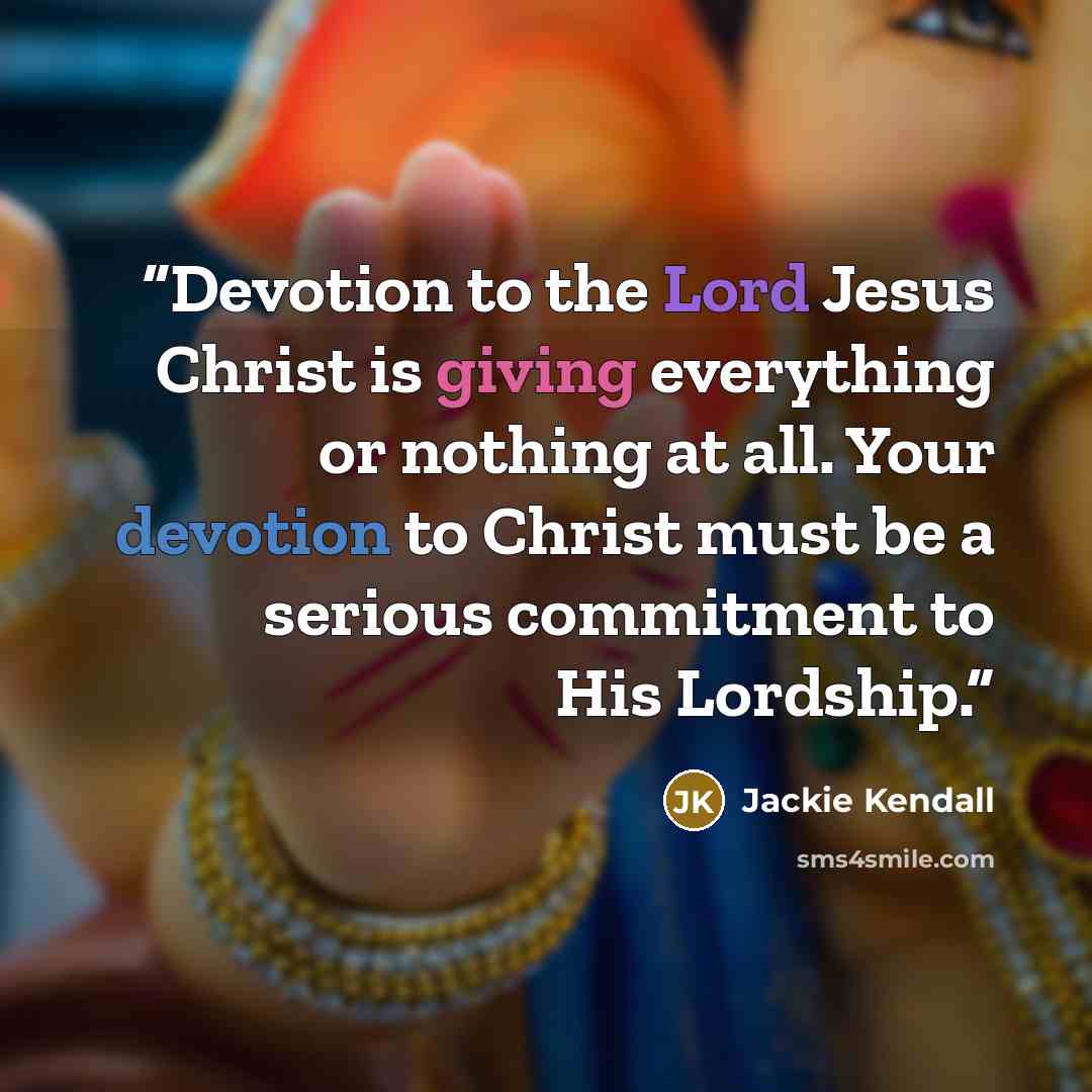 “Devotion to the Lord Jesus Christ is giving everything or nothing at all. Your devotion to Christ must be a serious commitment to His Lordship.” quote by Jackie Kendall