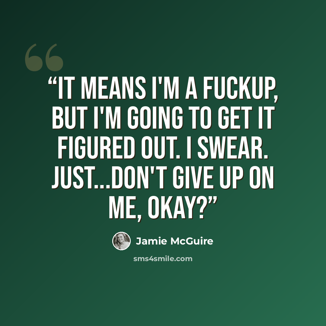 “It means I'm a fuckup, but I'm going to get it figured out. I swear. Just...don't give up on me, okay?” quote by Jamie McGuire