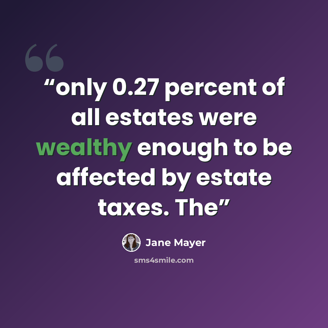 “only 0.27 percent of all estates were wealthy enough to be affected by estate taxes. The” quote by Jane Mayer