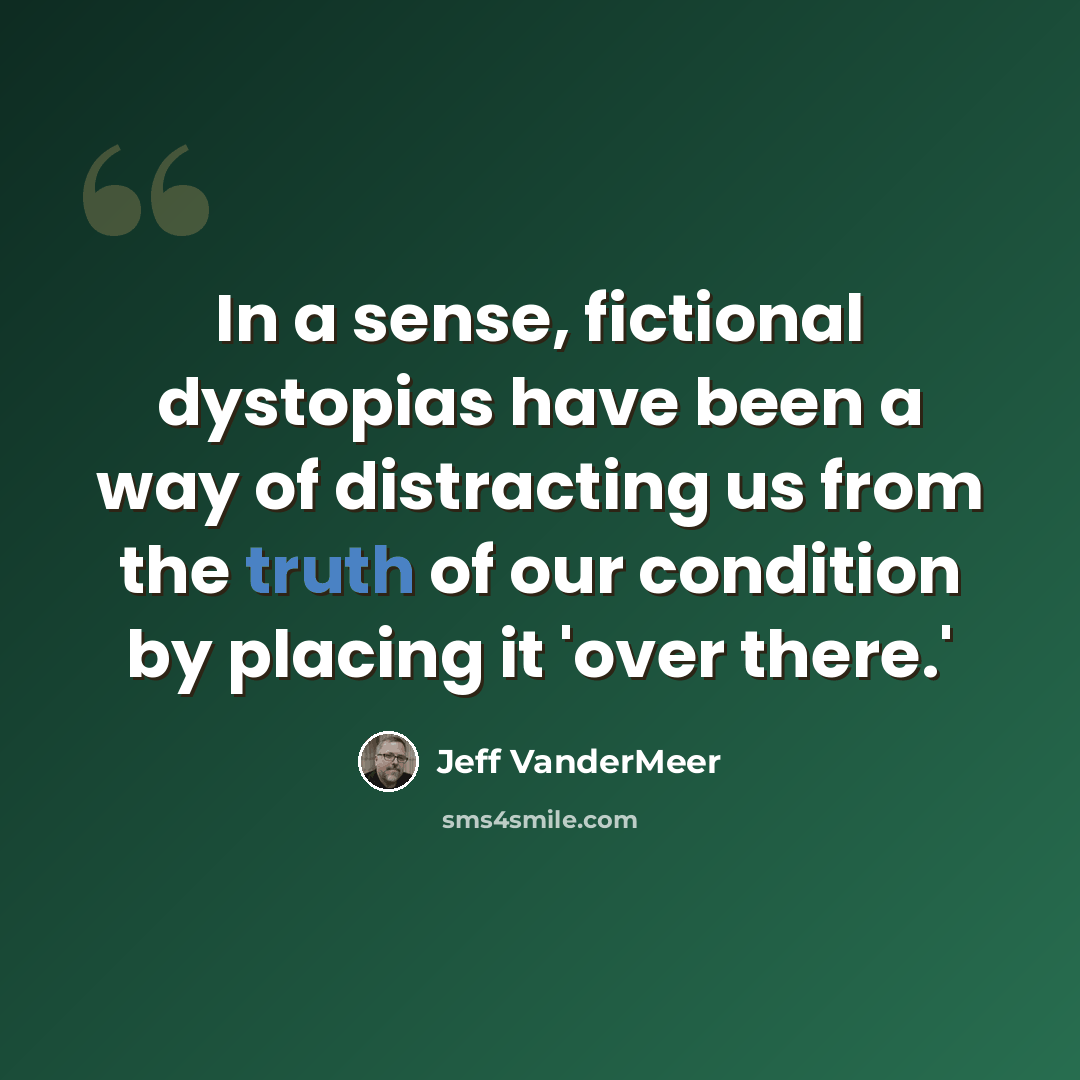 “In a sense, fictional dystopias have been a way of distracting us from the truth of our condition by placing it 'over there.'” quote by Jeff Vandermeer