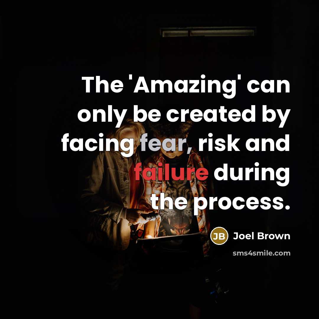 “The 'Amazing' can only be created by facing fear, risk and failure during the process.” quote by Joel Brown