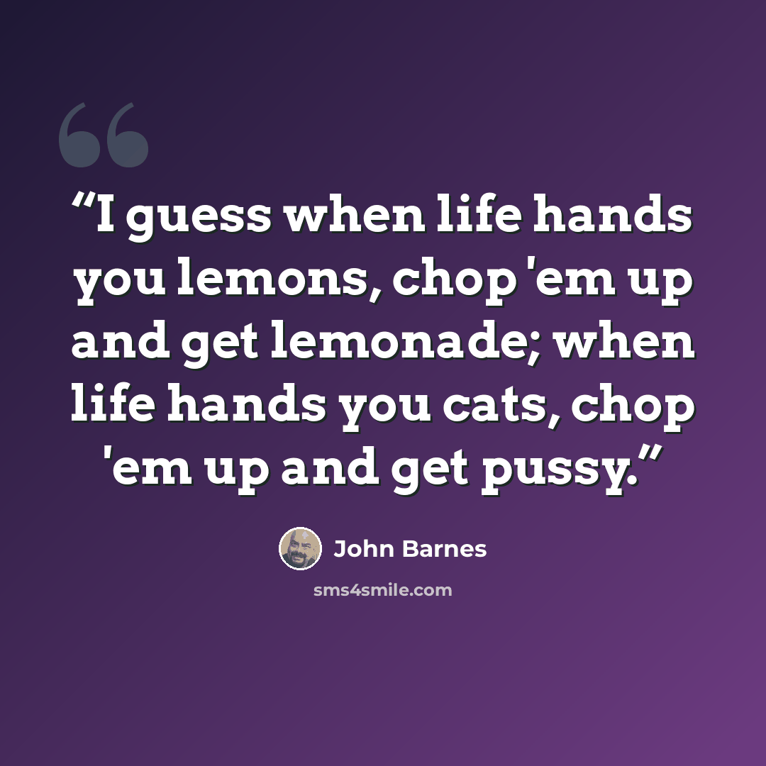 “I guess when life hands you lemons, chop 'em up and get lemonade; when life hands you cats, chop 'em up and get pussy.” quote by John Barnes