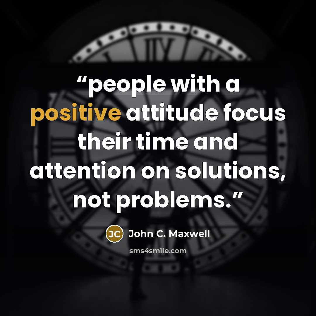 “people with a positive attitude focus their time and attention on solutions, not problems.” quote by John C. Maxwell