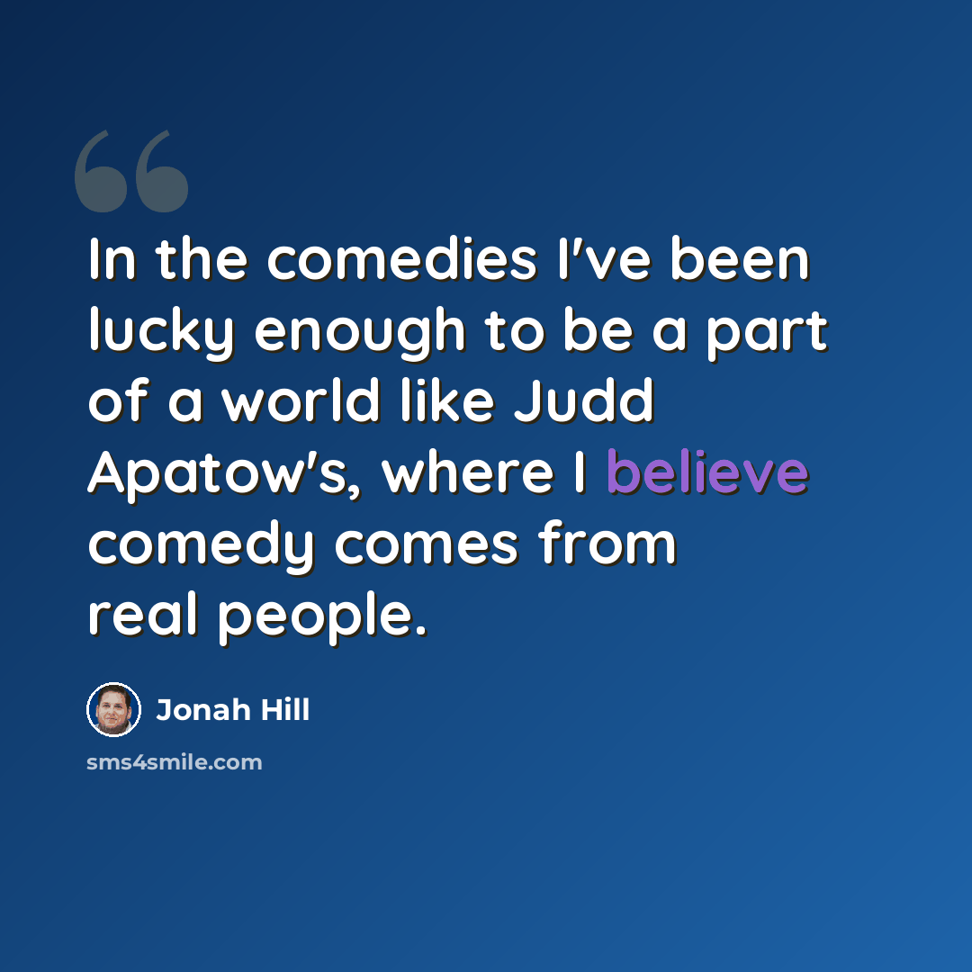 “In the comedies I've been lucky enough to be a part of a world like Judd Apatow's, where I believe comedy comes from real people.” quote by Jonah Hill