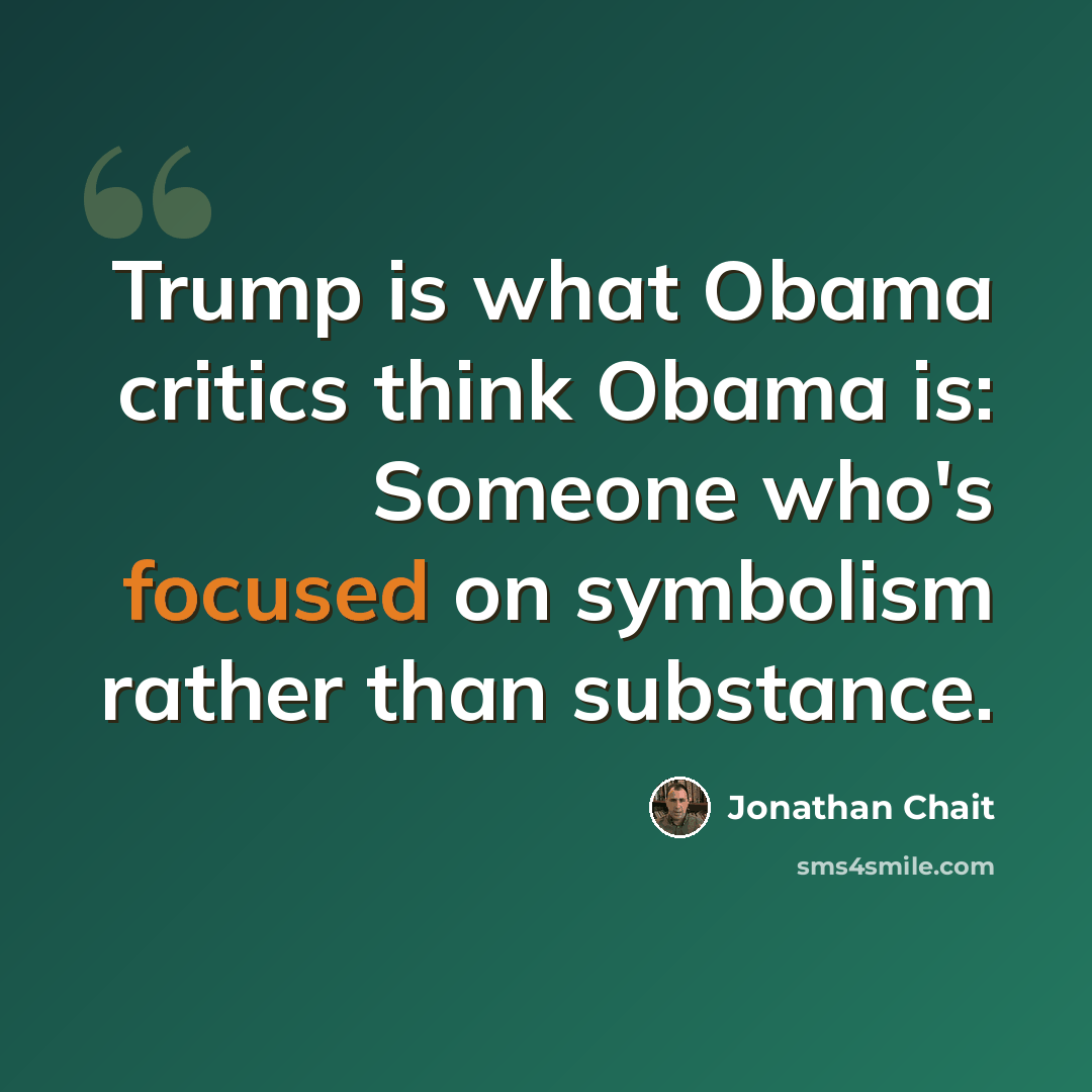 “Trump is what Obama critics think Obama is: Someone who's focused on symbolism rather than substance.” quote by Jonathan Chait