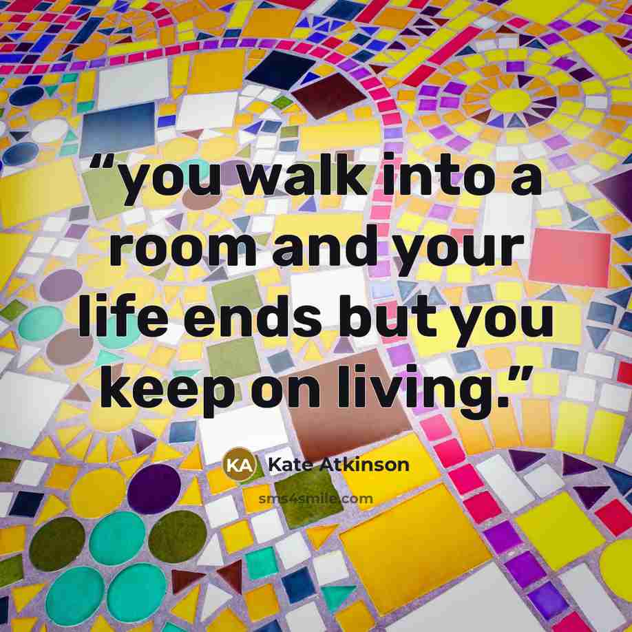“you walk into a room and your life ends but you keep on living.” quote by Kate Atkinson