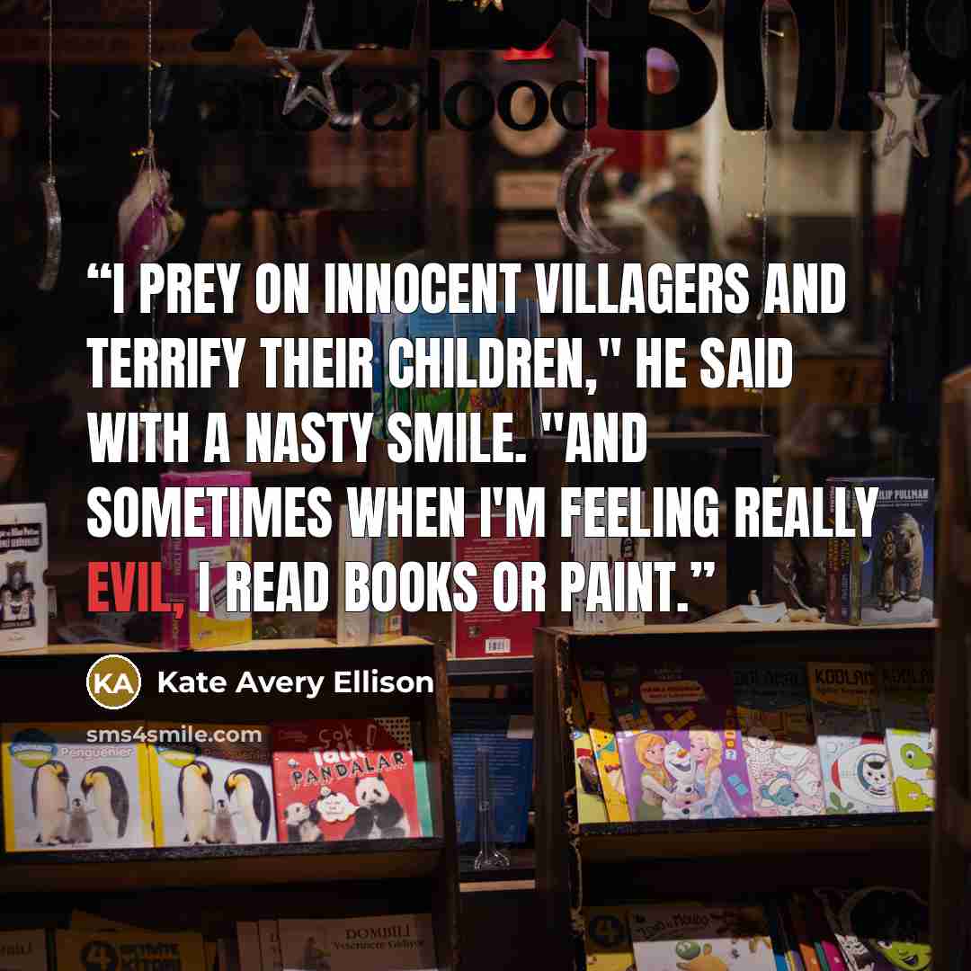 “I prey on innocent villagers and terrify their children," he said with a nasty smile. "And sometimes when I'm feeling really evil, I read books or paint.” quote by Kate Avery Ellison