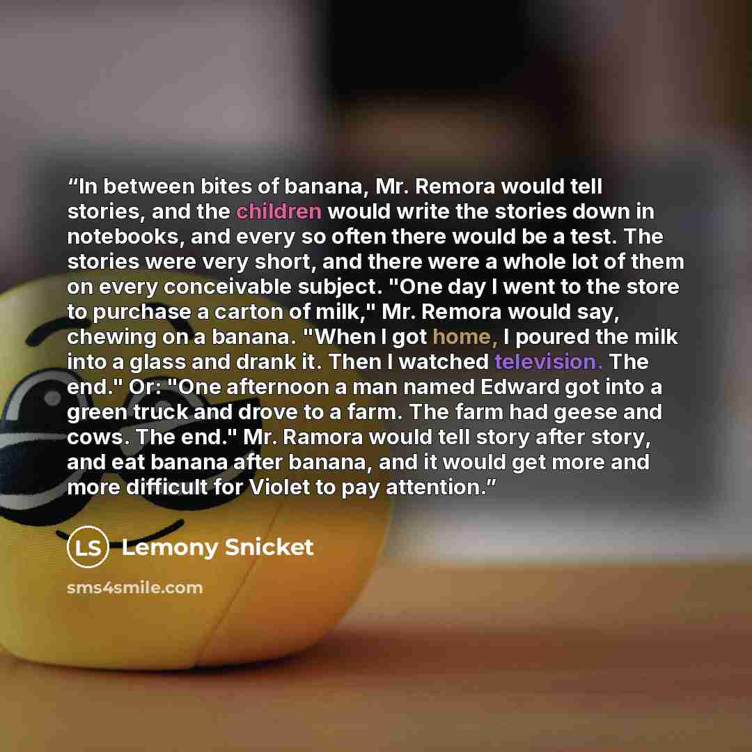 “In between bites of banana, Mr. Remora would tell stories, and the children would write the stories down in notebooks, and every so often there would be a test. The stories were very short, and there were a whole lot of them on every conceivable subject. "One day I went to the store to purchase a…” quote by Lemony Snicket