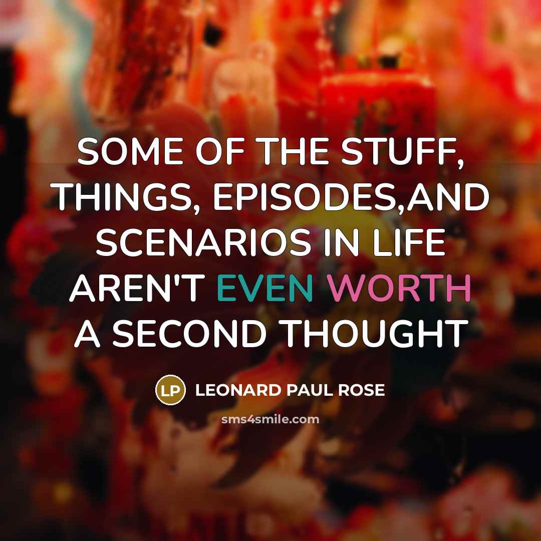 “SOME OF THE STUFF, THINGS, EPISODES,AND SCENARIOS IN LIFE AREN'T EVEN WORTH A SECOND THOUGHT” quote by LEONARD PAUL ROSE