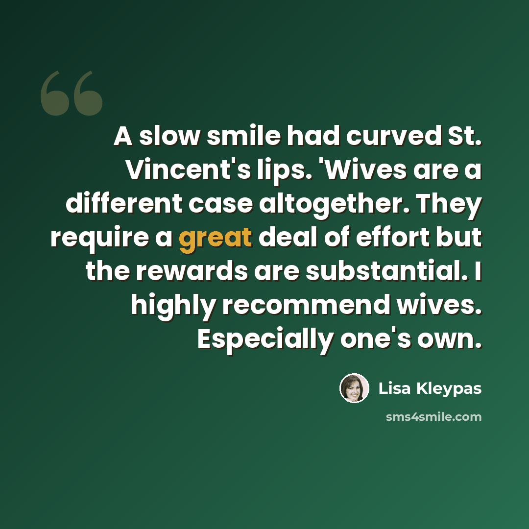 “A slow smile had curved St. Vincent's lips. 'Wives are a different case altogether. They require a great deal of effort but the rewards are substantial. I highly recommend wives. Especially one's own.” quote by Lisa Kleypas