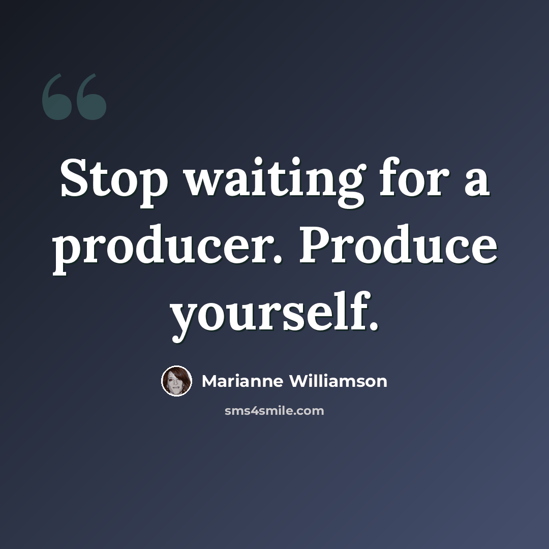 “Stop waiting for a producer. Produce yourself.” quote by Marianne Williamson