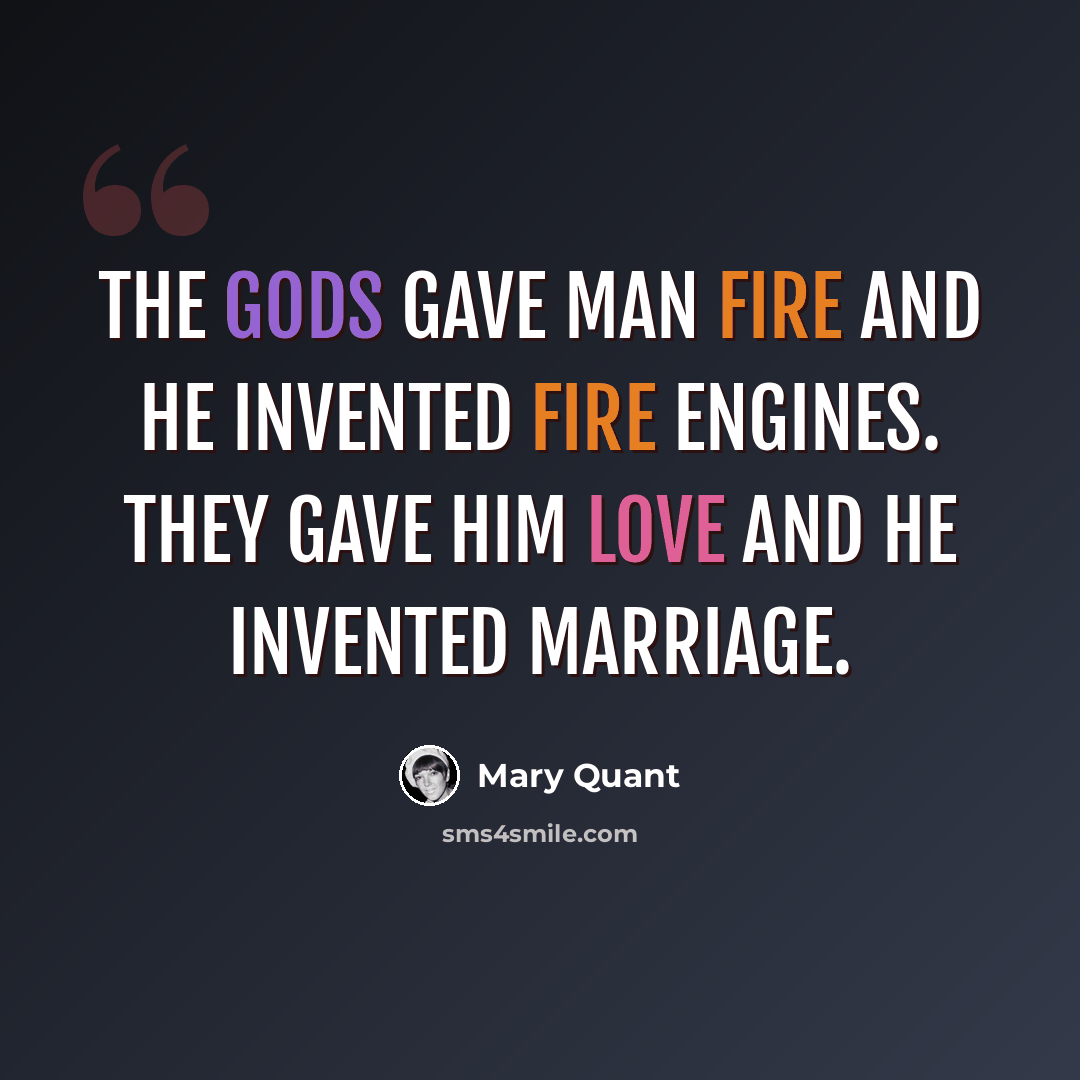 “The gods gave man fire and he invented fire engines. They gave him love and he invented marriage.” quote by Mary Quant