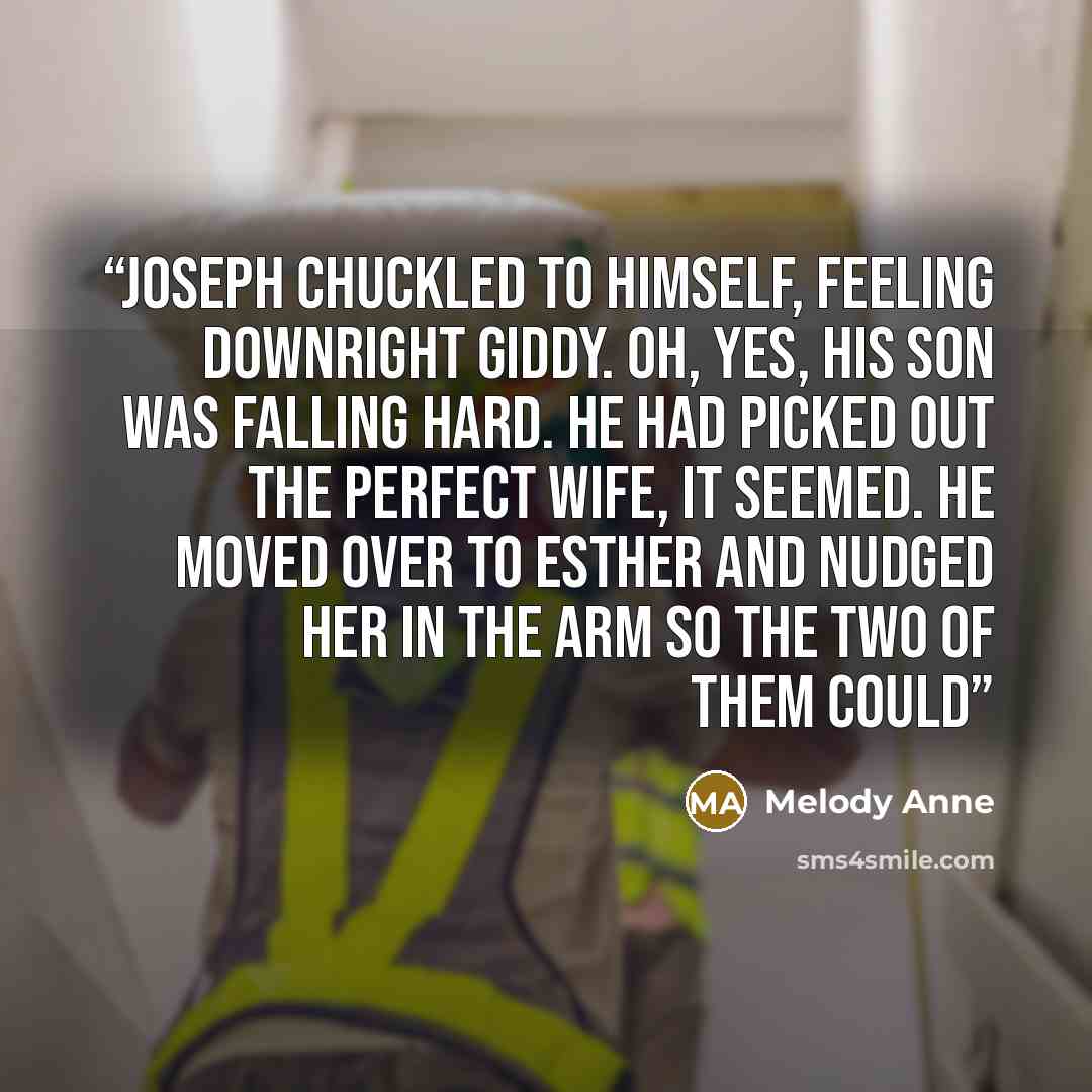 “Joseph chuckled to himself, feeling downright giddy. Oh, yes, his son was falling hard. He had picked out the perfect wife, it seemed. He moved over to Esther and nudged her in the arm so the two of them could” quote by Melody Anne
