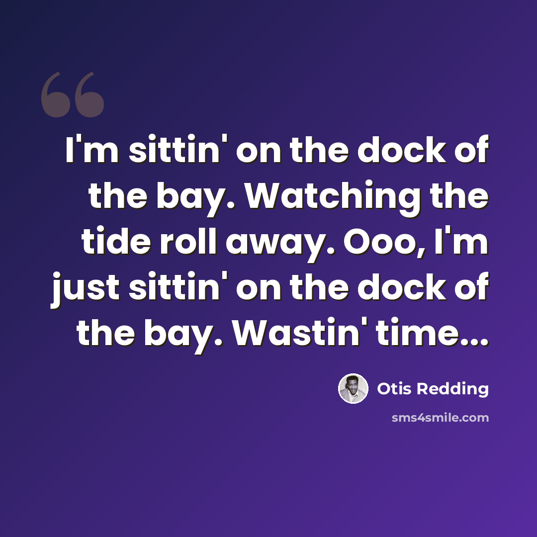 “I'm sittin' on the dock of the bay. Watching the tide roll away. Ooo, I'm just sittin' on the dock of the bay. Wastin' time...” quote by Otis Redding
