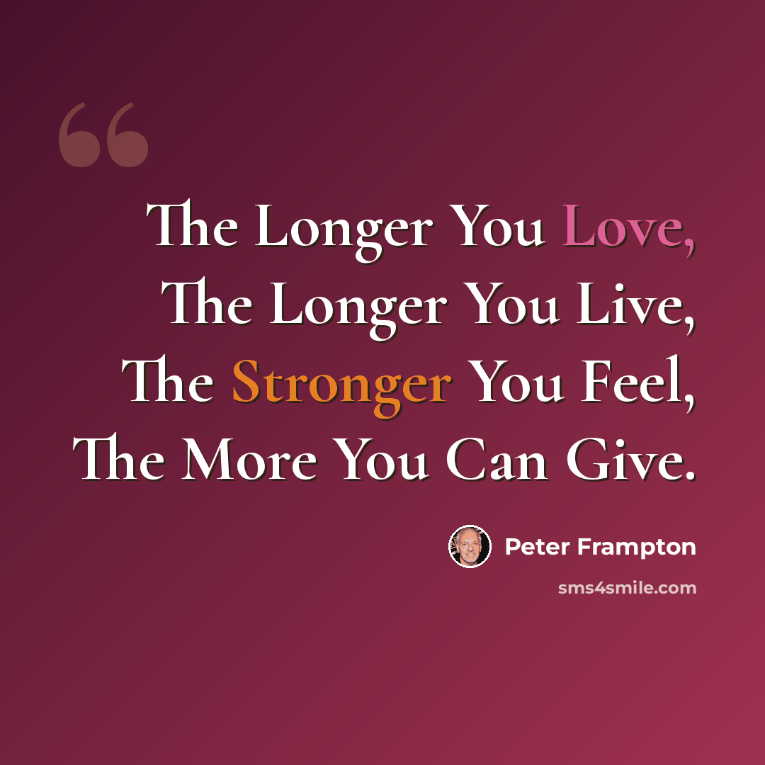 “The Longer You Love, The Longer You Live, The Stronger You Feel, The More You Can Give.” quote by Peter Frampton