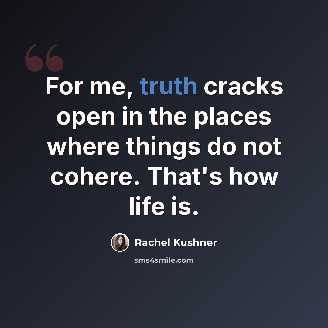 “For me, truth cracks open in the places where things do not cohere. That's how life is.” quote by Rachel Kushner