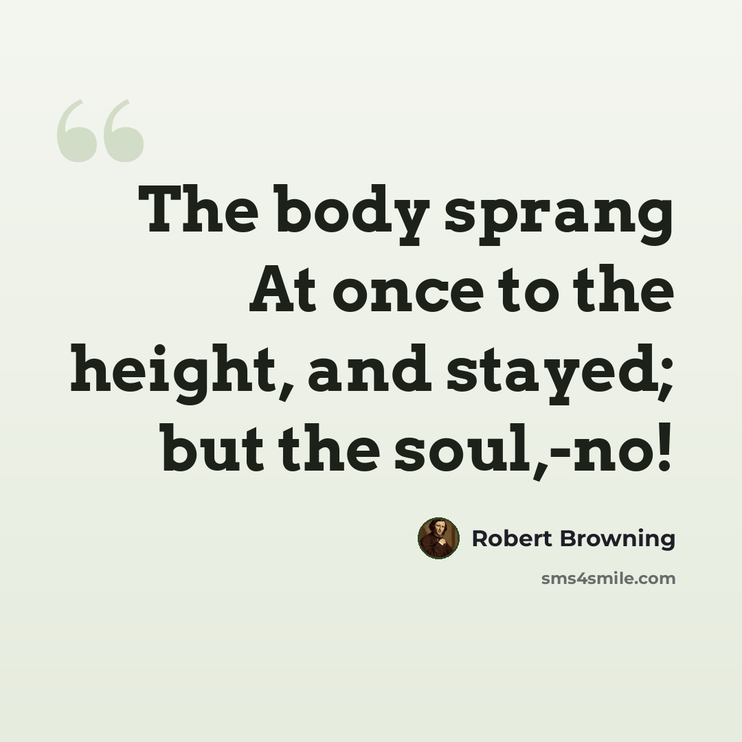 “The body sprang At once to the height, and stayed; but the soul,-no!” quote by Robert Browning