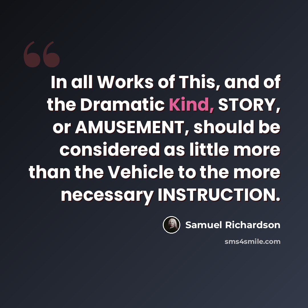 “In all Works of This, and of the Dramatic Kind, STORY, or AMUSEMENT, should be considered as little more than the Vehicle to the more necessary INSTRUCTION.” quote by Samuel Richardson